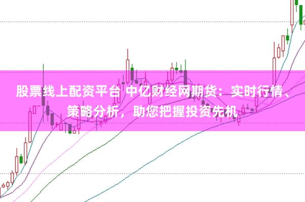 股票线上配资平台 中亿财经网期货：实时行情、策略分析，助您把握投资先机
