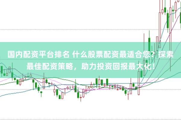 国内配资平台排名 什么股票配资最适合您？探索最佳配资策略，助力投资回报最大化！