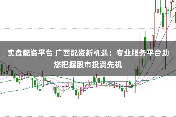 实盘配资平台 广西配资新机遇：专业服务平台助您把握股市投资先机