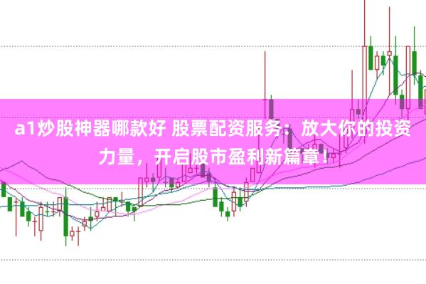 a1炒股神器哪款好 股票配资服务：放大你的投资力量，开启股市盈利新篇章！