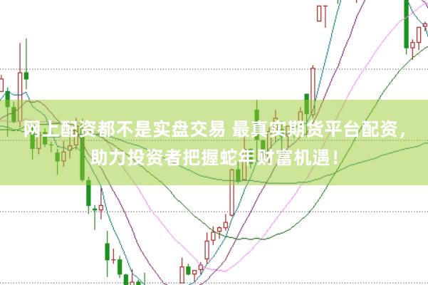 网上配资都不是实盘交易 最真实期货平台配资，助力投资者把握蛇年财富机遇！