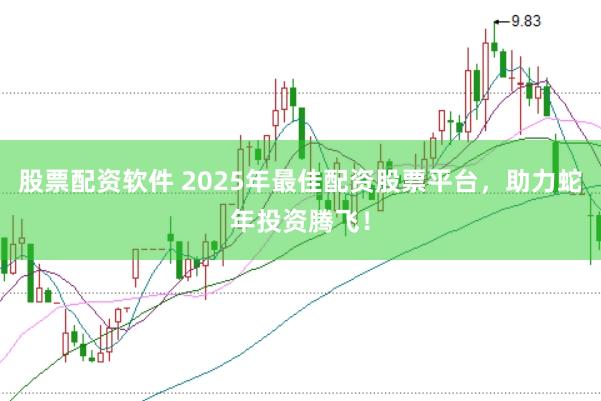股票配资软件 2025年最佳配资股票平台，助力蛇年投资腾飞！