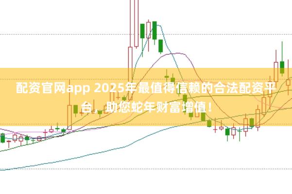 配资官网app 2025年最值得信赖的合法配资平台，助您蛇年财富增值！