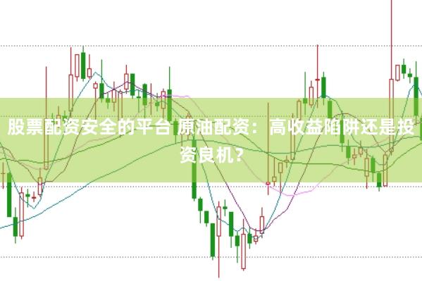 股票配资安全的平台 原油配资：高收益陷阱还是投资良机？
