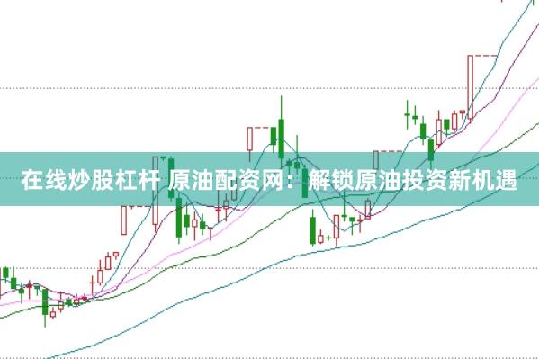 在线炒股杠杆 原油配资网：解锁原油投资新机遇