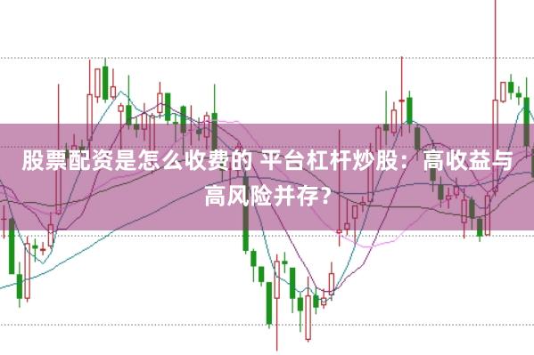 股票配资是怎么收费的 平台杠杆炒股：高收益与高风险并存？
