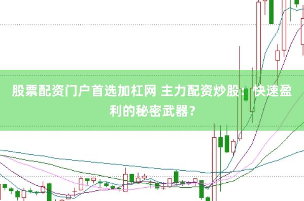 股票配资门户首选加杠网 主力配资炒股：快速盈利的秘密武器？