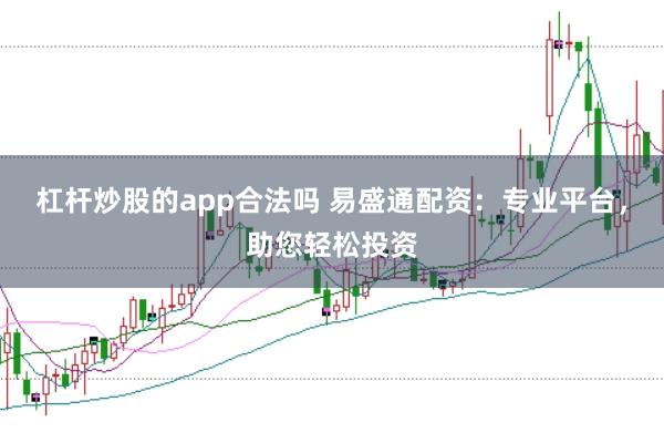 杠杆炒股的app合法吗 易盛通配资：专业平台，助您轻松投资