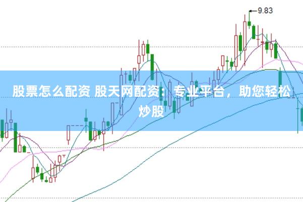 股票怎么配资 股天网配资：专业平台，助您轻松炒股