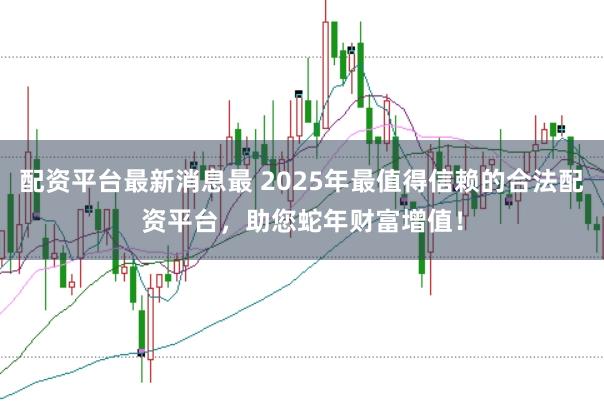 配资平台最新消息最 2025年最值得信赖的合法配资平台，助您蛇年财富增值！
