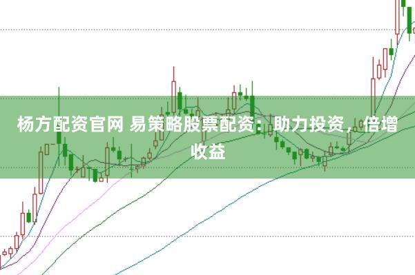 杨方配资官网 易策略股票配资：助力投资，倍增收益