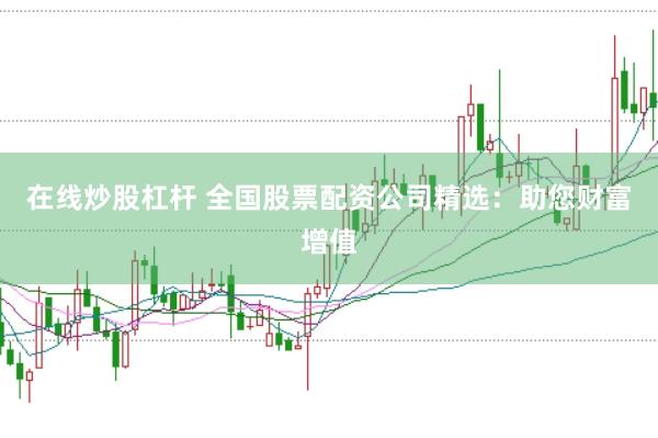 在线炒股杠杆 全国股票配资公司精选：助您财富增值