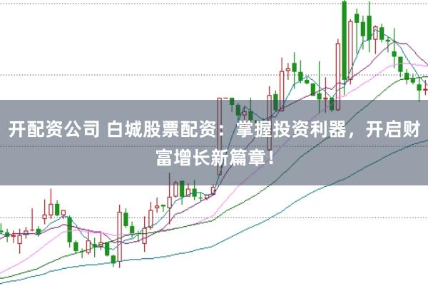 开配资公司 白城股票配资：掌握投资利器，开启财富增长新篇章！