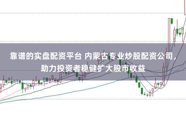 靠谱的实盘配资平台 内蒙古专业炒股配资公司，助力投资者稳健扩大股市收益
