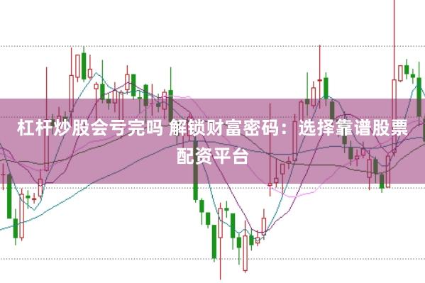杠杆炒股会亏完吗 解锁财富密码：选择靠谱股票配资平台