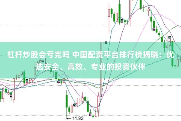 杠杆炒股会亏完吗 中国配资平台排行榜揭晓：优选安全、高效、专业的投资伙伴