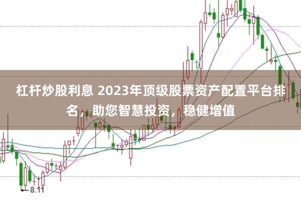 杠杆炒股利息 2023年顶级股票资产配置平台排名，助您智慧投资，稳健增值