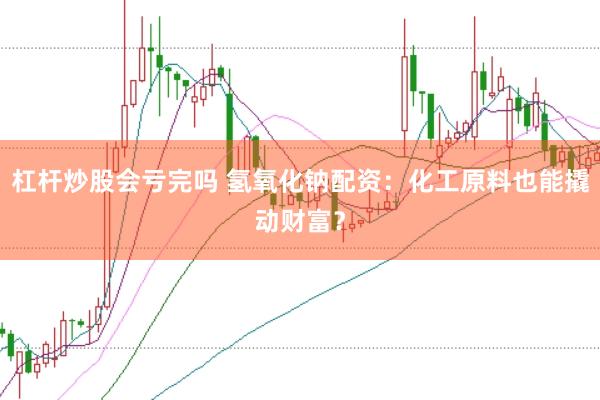 杠杆炒股会亏完吗 氢氧化钠配资：化工原料也能撬动财富？