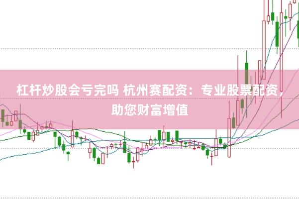 杠杆炒股会亏完吗 杭州赛配资：专业股票配资，助您财富增值
