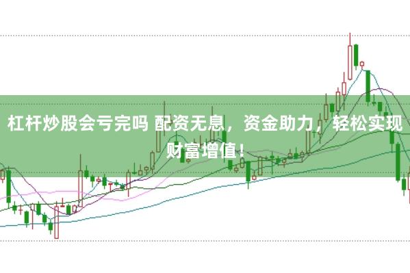 杠杆炒股会亏完吗 配资无息，资金助力，轻松实现财富增值！