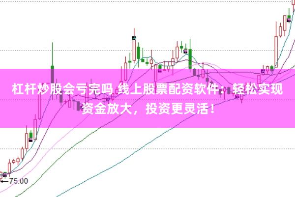 杠杆炒股会亏完吗 线上股票配资软件：轻松实现资金放大，投资更灵活！