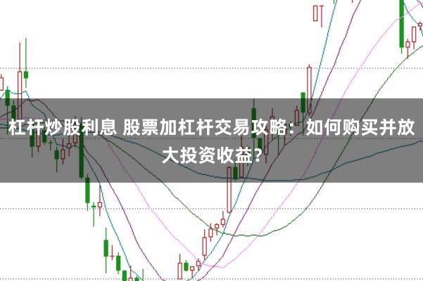 杠杆炒股利息 股票加杠杆交易攻略：如何购买并放大投资收益？