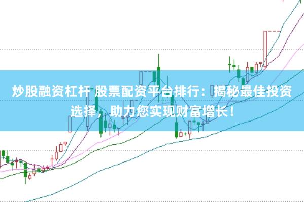 炒股融资杠杆 股票配资平台排行：揭秘最佳投资选择，助力您实现财富增长！
