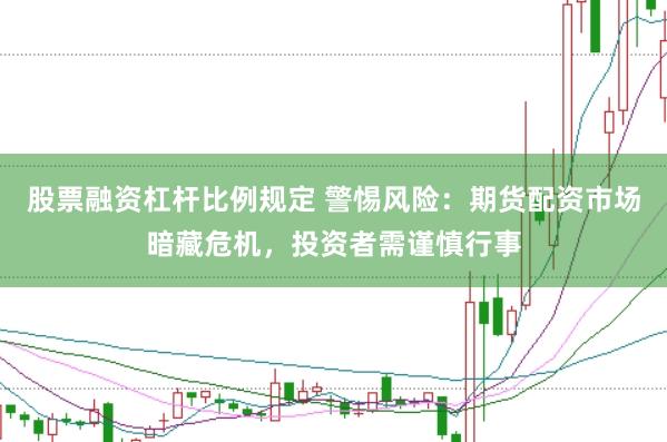 股票融资杠杆比例规定 警惕风险：期货配资市场暗藏危机，投资者需谨慎行事
