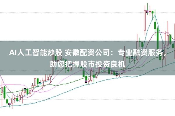 AI人工智能炒股 安徽配资公司：专业融资服务，助您把握股市投资良机