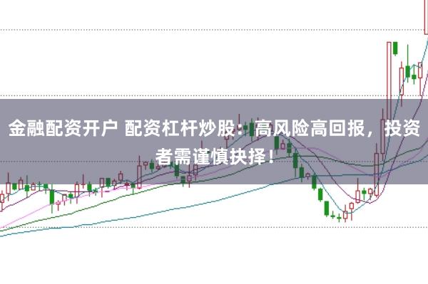金融配资开户 配资杠杆炒股：高风险高回报，投资者需谨慎抉择！