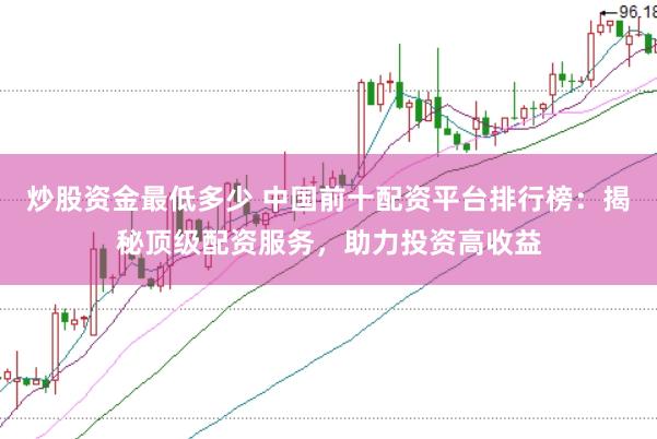 炒股资金最低多少 中国前十配资平台排行榜：揭秘顶级配资服务，助力投资高收益