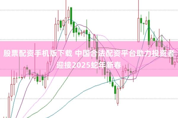 股票配资手机版下载 中国合法配资平台助力投资者迎接2025蛇年新春