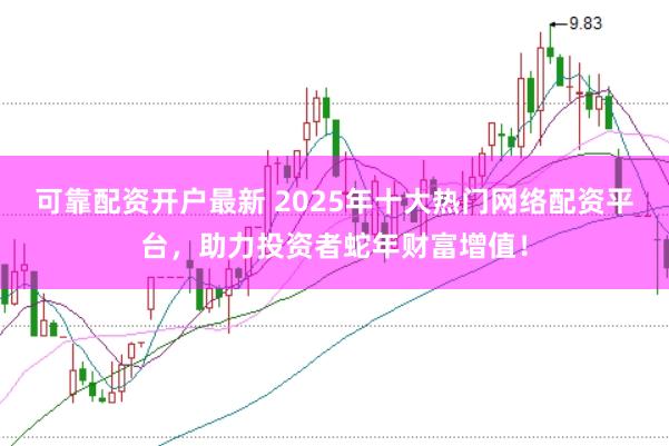 可靠配资开户最新 2025年十大热门网络配资平台，助力投资者蛇年财富增值！