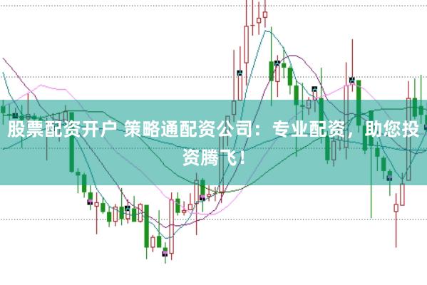 股票配资开户 策略通配资公司：专业配资，助您投资腾飞！
