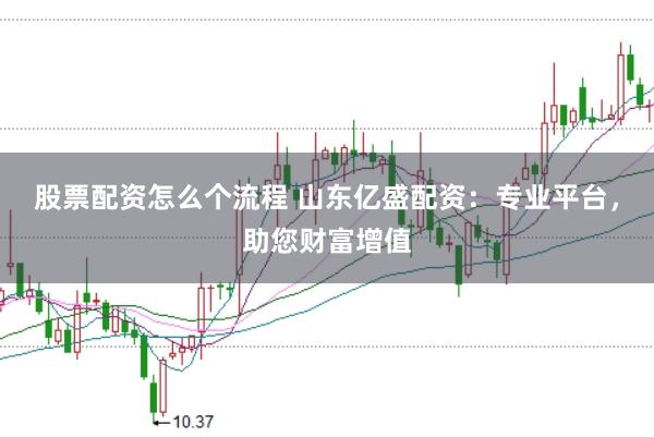 股票配资怎么个流程 山东亿盛配资：专业平台，助您财富增值