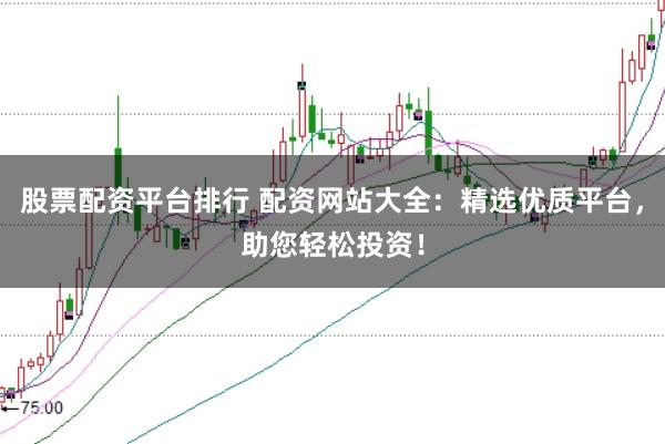 股票配资平台排行 配资网站大全：精选优质平台，助您轻松投资！