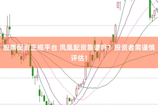 股票配资正规平台 凤凰配资靠谱吗？投资者需谨慎评估！