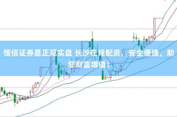 恒信证券是正规实盘 长沙在线配资，安全便捷，助您财富增值！