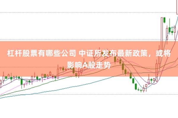 杠杆股票有哪些公司 中证所发布最新政策，或将影响A股走势