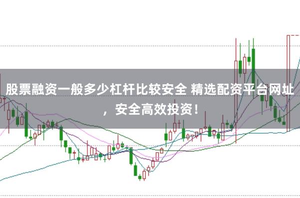 股票融资一般多少杠杆比较安全 精选配资平台网址，安全高效投资！