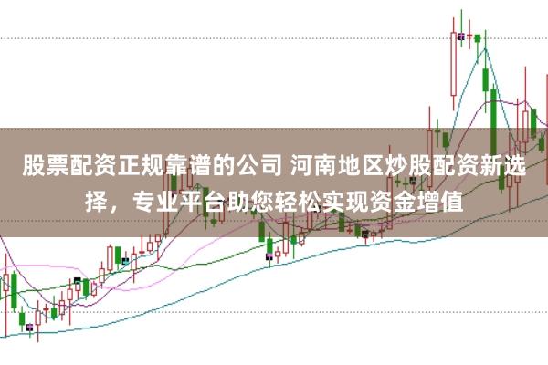 股票配资正规靠谱的公司 河南地区炒股配资新选择，专业平台助您轻松实现资金增值