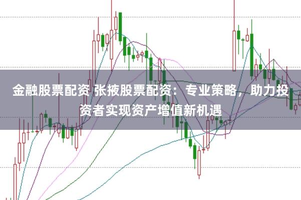 金融股票配资 张掖股票配资：专业策略，助力投资者实现资产增值新机遇