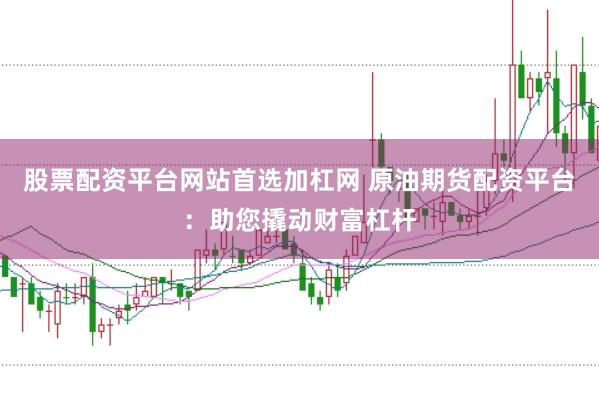 股票配资平台网站首选加杠网 原油期货配资平台：助您撬动财富杠杆