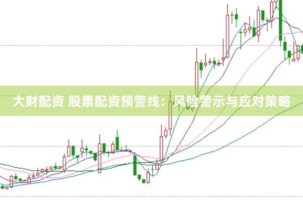 大财配资 股票配资预警线：风险警示与应对策略