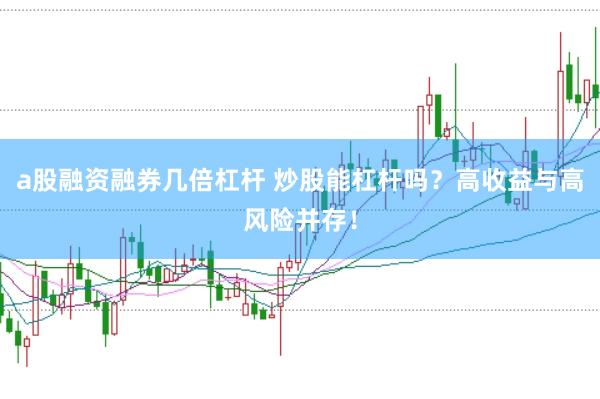 a股融资融券几倍杠杆 炒股能杠杆吗？高收益与高风险并存！