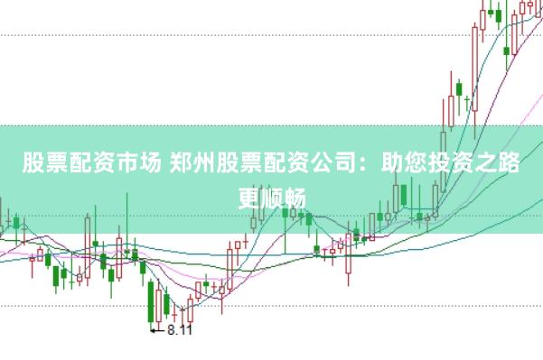 股票配资市场 郑州股票配资公司：助您投资之路更顺畅