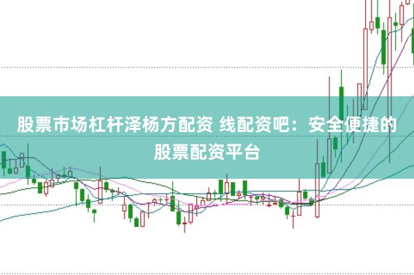 股票市场杠杆泽杨方配资 线配资吧：安全便捷的股票配资平台