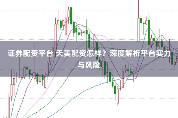 证券配资平台 天美配资怎样？深度解析平台实力与风险
