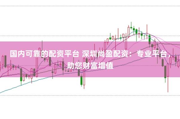 国内可靠的配资平台 深圳尚盈配资：专业平台，助您财富增值