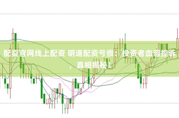配资官网线上配资 明道配资亏损：投资者血泪控诉，真相揭秘！